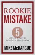 Rookie Mistake: Five Critical Errors to Avoid as a New Leader di Mike McHargue edito da ELEVATE