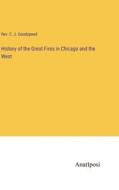 History of the Great Fires in Chicago and the West di Rev. E. J. Goodspeed edito da Anatiposi Verlag