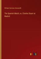 The Spanish Match, or, Charles Stuart at Madrid di William Harrison Ainsworth edito da Outlook Verlag