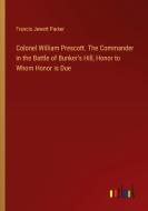 Colonel William Prescott. The Commander in the Battle of Bunker's Hill, Honor to Whom Honor is Due di Francis Jewett Parker edito da Outlook Verlag