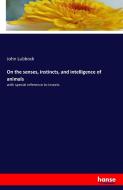 On the senses, instincts, and intelligence of animals di John Lubbock edito da hansebooks