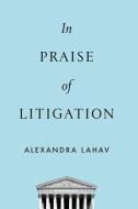In Praise of Litigation di Alexandra Lahav edito da OXFORD UNIV PR