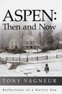Aspen: Then and Now: Reflections of a Native Son di Tony Vagneur edito da Woody Creek Press, Ltd.