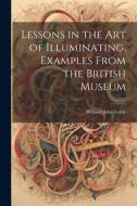 Lessons in the Art of Illuminating, Examples From the British Museum di William John Loftie edito da LEGARE STREET PR