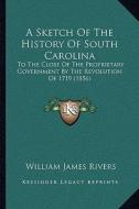 A Sketch of the History of South Carolina: To the Close of the Proprietary Government by the Revolution of 1719 (1856) di William James Rivers edito da Kessinger Publishing