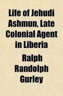 Life Of Jehudi Ashmun, Late Colonial Agent In Liberia di Ralph Randolph Gurley edito da General Books Llc