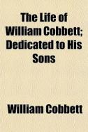 The Life Of William Cobbett; Dedicated T di William Cobbett edito da General Books