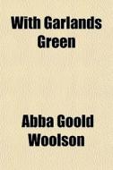 With Garlands Green di Abba Goold Woolson edito da General Books