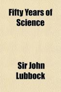 Fifty Years Of Science di Sir John Lubbock edito da General Books