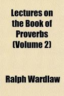 Lectures On The Book Of Proverbs Volume di Ralph Wardlaw edito da General Books