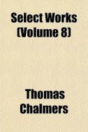Select Works Volume 8 di Thomas Chalmers edito da General Books