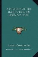 A History of the Inquisition of Spain V2 (1907) a History of the Inquisition of Spain V2 (1907) di Henry Charles Lea edito da Kessinger Publishing