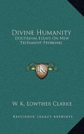 Divine Humanity: Doctrinal Essays on New Testament Problems di W. K. Lowther Clarke edito da Kessinger Publishing