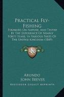 Practical Fly-Fishing: Founded on Nature, and Tested by the Experience of Nearly Forty Years, in Various Parts of the United Kingdom (1849) di Arundo, John Beever edito da Kessinger Publishing