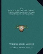 The Ethical Significance of Pleasure, Feeling, and Happiness in Modern Non-Hedonistic Systems (1906) di William Kelley Wright edito da Kessinger Publishing
