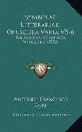 Symbolae Litterariae, Opuscula Varia V5-6: Philologica, Scientifica, Antiquaria (1752) di Antonio Francesco Gori edito da Kessinger Publishing