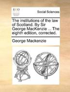 The Institutions Of The Law Of Scotland. By Sir George Mackenzie ... The Eighth Edition, Corrected di George MacKenzie edito da Gale Ecco, Print Editions