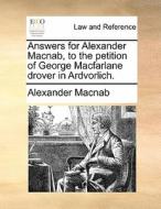 Answers For Alexander Macnab, To The Petition Of George Macfarlane Drover In Ardvorlich di Alexander Macnab edito da Gale Ecco, Print Editions