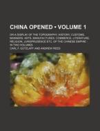 China Opened (volume 1 ); Or A Display Of The Topography, History, Customs, Manners, Arts, Manufactures, Commerce, Literature, Religion, Jurisprudence di Carl F. G. Tzlaff, Karl Friedrich August Gutzlaff edito da General Books Llc
