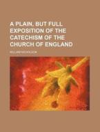 A Plain, But Full Exposition Of The Catechism Of The Church Of England di William Nicholson edito da General Books Llc