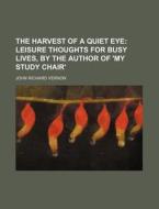 The Harvest of a Quiet Eye; Leisure Thoughts for Busy Lives, by the Author of 'my Study Chair' di John Richard Vernon edito da Rarebooksclub.com