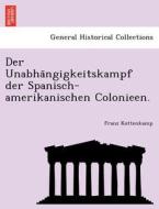 Der Unabha¨ngigkeitskampf der Spanisch-amerikanischen Colonieen. di Franz Kottenkamp edito da British Library, Historical Print Editions