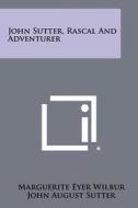 John Sutter, Rascal and Adventurer di Marguerite Eyer Wilbur edito da Literary Licensing, LLC