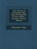 The Works of Alexander Pope, Esq: The Dunciad, in Four Books - Primary Source Edition di Alexander Pope edito da Nabu Press