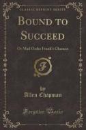 Bound To Succeed di Allen Chapman edito da Forgotten Books