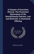 A Chapter of Unwritten History. the Protestant Episcopacy of the Revolutionary Patriots. Lost and Restored. a Centennial di Mason Gallagher edito da CHIZINE PUBN