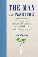 The Man Who Planted Trees: Lost Groves, Champion Trees, and an Urgent Plan to Save the Planet di Jim Robbins edito da Spiegel & Grau