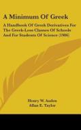 A Minimum of Greek: A Handbook of Greek Derivatives for the Greek-Less Classes of Schools and for Students of Science (1906) di Henry W. Auden, Allan E. Taylor edito da Kessinger Publishing