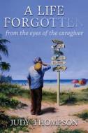 A Life Forgotten: From the Eyes of the Caregiver di Judy Thompson edito da Createspace