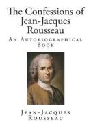 The Confessions of Jean-Jacques Rousseau di Jean Jacques Rousseau edito da Createspace