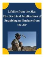 Lifeline from the Sky: The Doctrinal Implications of Supplying an Enclave from the Air di School of Advanced Airpower Studies edito da Createspace
