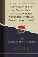 Contributions to the Art of Music in America by the Music Industries of Boston, 1640 to 1936 (Classic Reprint) di Christine Merrick Ayars edito da Forgotten Books