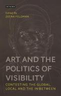 Art and the Politics of Visibility: Contesting the Global, Local and the In-Between di Zeena Feldman edito da I B TAURIS