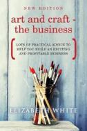 Art and Craft - The Business: Lots of Practical Advice to Help You Build an Exciting and Profitable Business di Elizabeth White edito da Big Ideas Books
