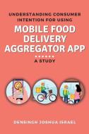 Understanding Consumer Intention for Using Mobile Food Delivery Aggregator App di Densingh Joshua Israel edito da independent Author
