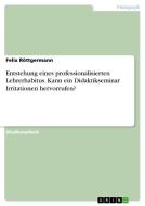 Entstehung eines professionalisierten Lehrerhabitus. Kann ein Didaktikseminar Irritationen hervorrufen? di Felix Röttgermann edito da GRIN Verlag