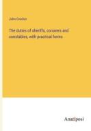The duties of sheriffs, coroners and constables, with practical forms di John Crocker edito da Anatiposi Verlag