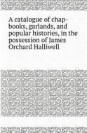 A Catalogue Of Chap-books, Garlands, And Popular Histories, In The Possession Of James Orchard Halliwell di James O Halliwell edito da Book On Demand Ltd.