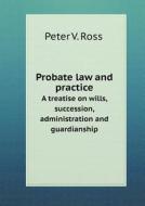 Probate Law And Practice A Treatise On Wills, Succession, Administration And Guardianship di Peter V Ross edito da Book On Demand Ltd.