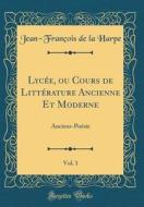 Lycee, Ou Cours de Litterature Ancienne Et Moderne, Vol. 1: Anciens-Poesie (Classic Reprint) di Jean-Francois De La Harpe edito da Forgotten Books