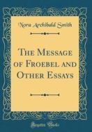 The Message of Froebel and Other Essays (Classic Reprint) di Nora Archibald Smith edito da Forgotten Books