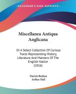 Miscellanea Antiqua Anglicana: Or A Select Collection Of Curious Tracts Representing History, Literature And Manners Of The English Nation (1816) di Patrick Ruthen, Arthur Hall edito da Kessinger Publishing, Llc