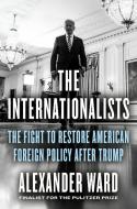 The Internationalists: The Fight to Restore American Foreign Policy After Trump di Alexander Ward edito da PORTFOLIO