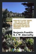 English Classic Series. - No. 112-113-114; The Autobiography of Benjamin Franklin. Prepared for Use in Schools di Benjamin Franklin, J. W. Abernethy edito da LIGHTNING SOURCE INC
