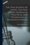 The True Science of Living. The new Gospel of Health. Practical and Physiological. Alcoholics Freshl di Edward Hooker Dewey edito da LEGARE STREET PR