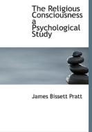 The Religious Consciousness A Psychological Study di James Bissett Pratt edito da Bibliolife